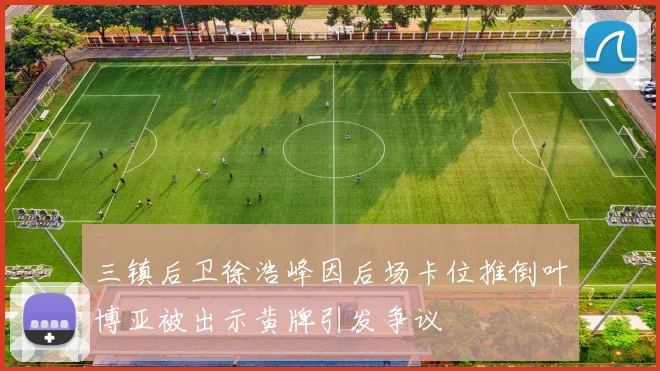 三镇后卫徐浩峰因后场卡位推倒叶博亚被出示黄牌引发争议