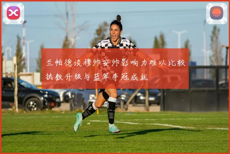 兰帕德谈穆帅安帅影响力难以比较执教升级与蓝军夺冠成就