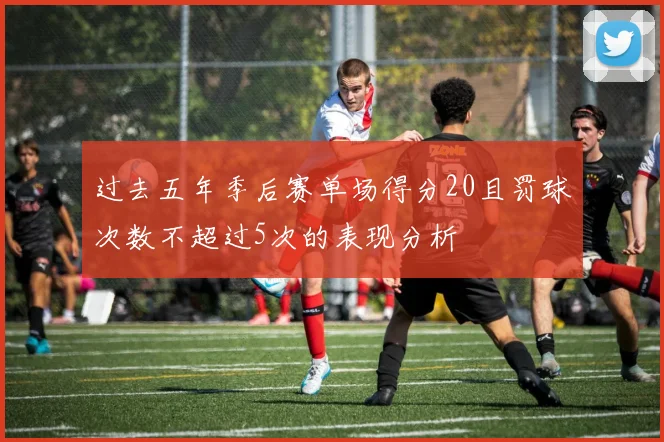 过去五年季后赛单场得分20且罚球次数不超过5次的表现分析