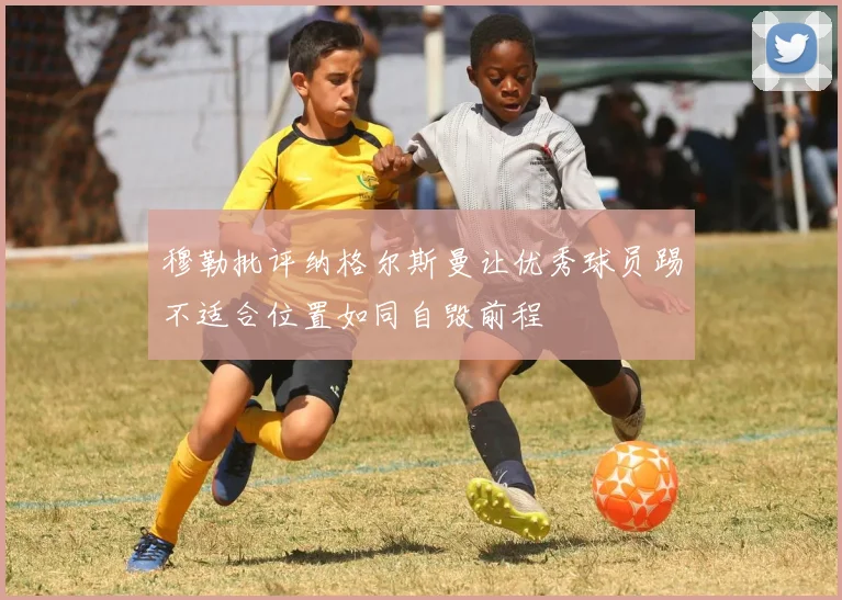 穆勒批评纳格尔斯曼让优秀球员踢不适合位置如同自毁前程