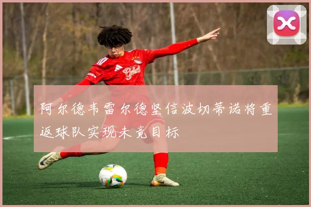 阿尔德韦雷尔德坚信波切蒂诺将重返球队实现未竟目标