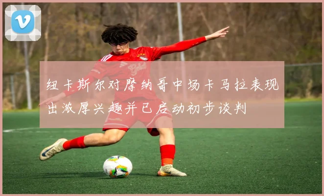 纽卡斯尔对摩纳哥中场卡马拉表现出浓厚兴趣并已启动初步谈判
