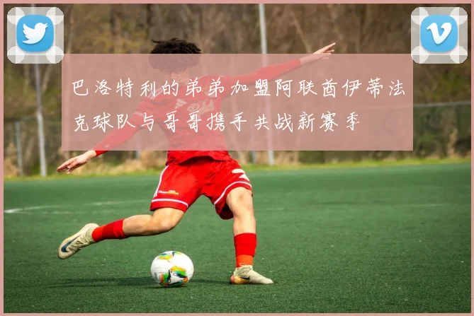 巴洛特利的弟弟加盟阿联酋伊蒂法克球队与哥哥携手共战新赛季