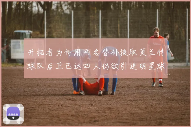开拓者为何用两名替补换取莫兰特球队后卫已达四人仍欲引进明星球员
