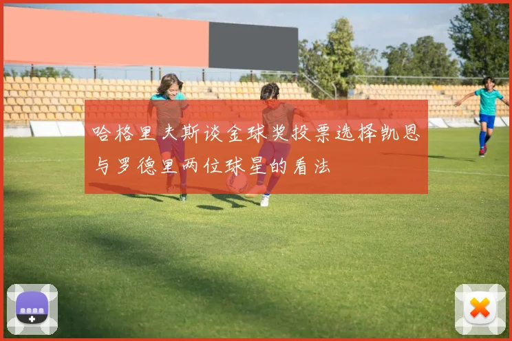 哈格里夫斯谈金球奖投票选择凯恩与罗德里两位球星的看法