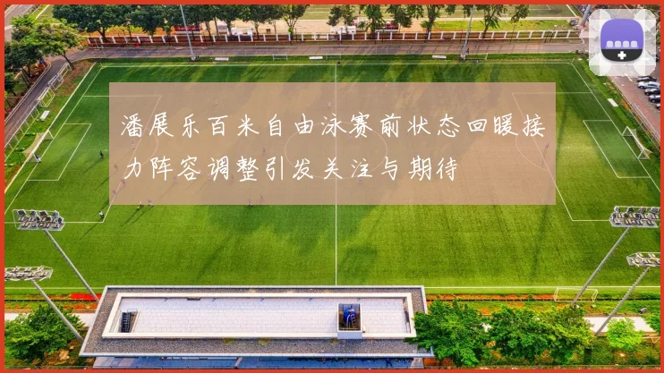 潘展乐百米自由泳赛前状态回暖接力阵容调整引发关注与期待