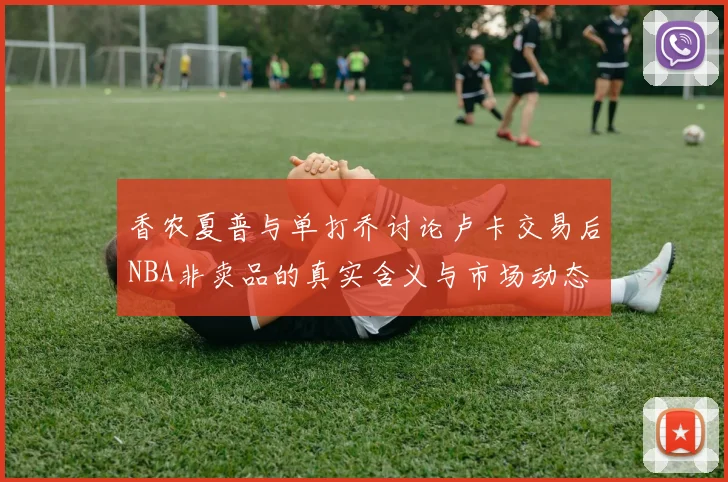 香农夏普与单打乔讨论卢卡交易后NBA非卖品的真实含义与市场动态