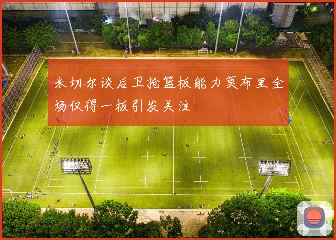 米切尔谈后卫抢篮板能力莫布里全场仅得一板引发关注