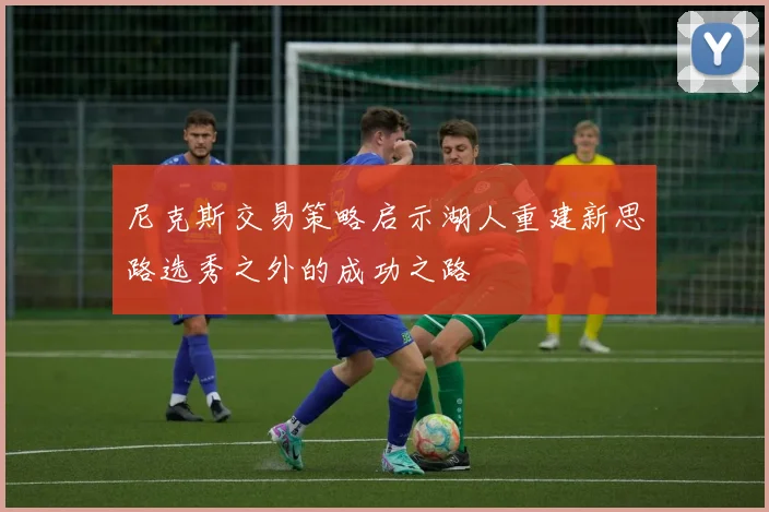 尼克斯交易策略启示湖人重建新思路选秀之外的成功之路