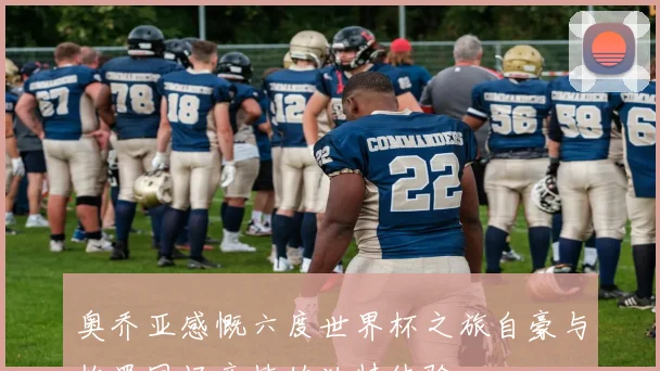 奥乔亚感慨六度世界杯之旅自豪与梅罗同场竞技的独特体验