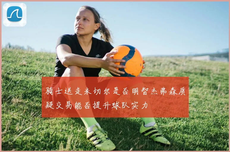 骑士送走米切尔是否明智杰弗森质疑交易能否提升球队实力