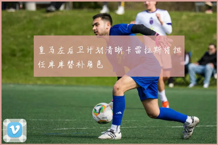 皇马左后卫计划清晰卡雷拉斯将担任库库替补角色