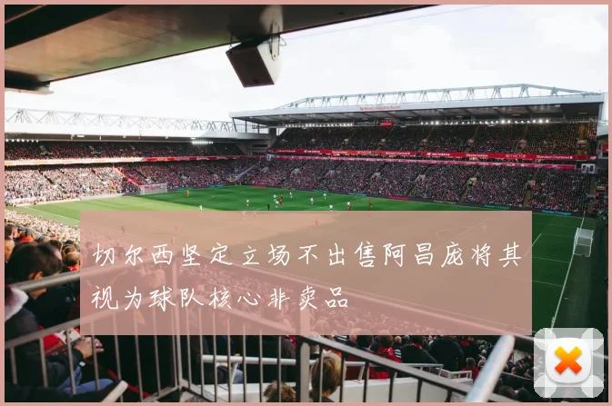 切尔西坚定立场不出售阿昌庞将其视为球队核心非卖品
