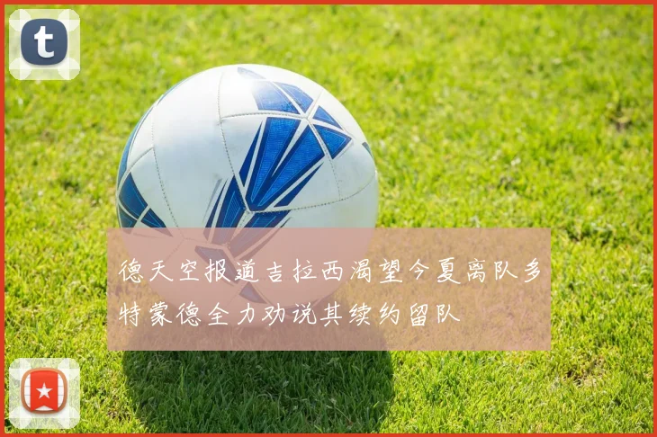 德天空报道吉拉西渴望今夏离队多特蒙德全力劝说其续约留队