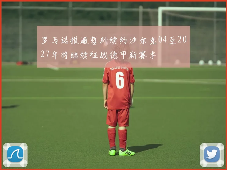 罗马诺报道哲科续约沙尔克04至2027年将继续征战德甲新赛季