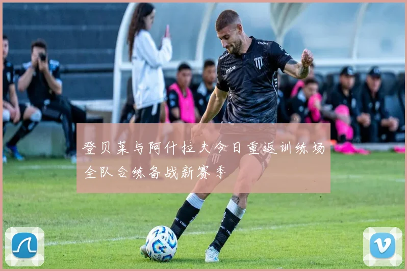 登贝莱与阿什拉夫今日重返训练场全队合练备战新赛季