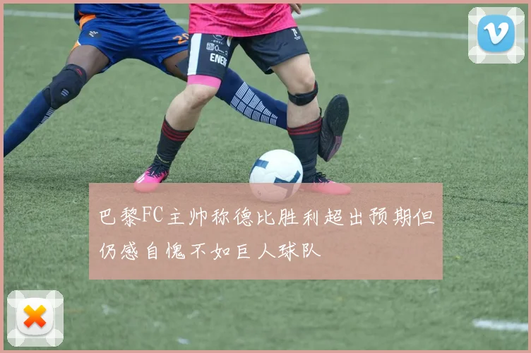 巴黎FC主帅称德比胜利超出预期但仍感自愧不如巨人球队