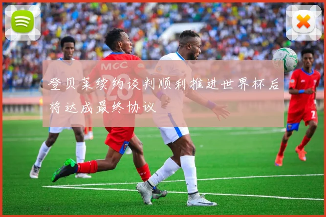 登贝莱续约谈判顺利推进世界杯后将达成最终协议