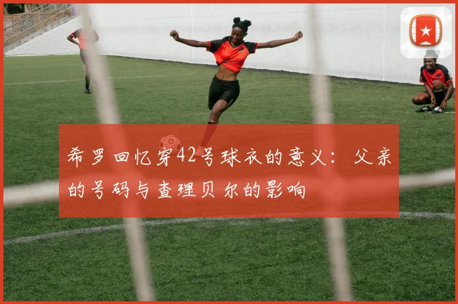 希罗回忆穿42号球衣的意义：父亲的号码与查理贝尔的影响