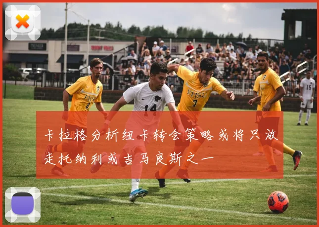 卡拉格分析纽卡转会策略或将只放走托纳利或吉马良斯之一