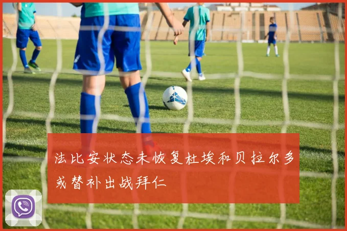 法比安状态未恢复杜埃和贝拉尔多或替补出战拜仁