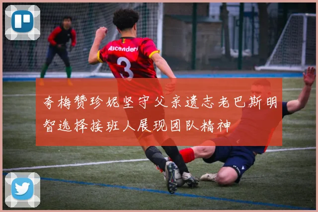 夸梅赞珍妮坚守父亲遗志老巴斯明智选择接班人展现团队精神
