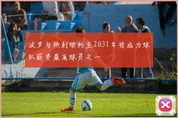 波罗与热刺续约至2031年将成为球队薪资最高球员之一