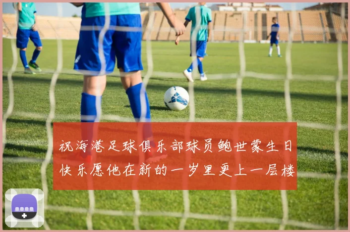 祝海港足球俱乐部球员鲍世蒙生日快乐愿他在新的一岁里更上一层楼
