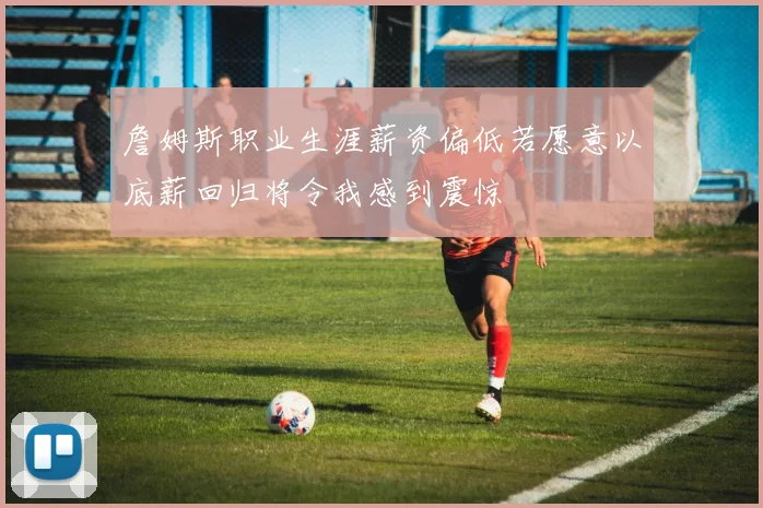 詹姆斯职业生涯薪资偏低若愿意以底薪回归将令我感到震惊