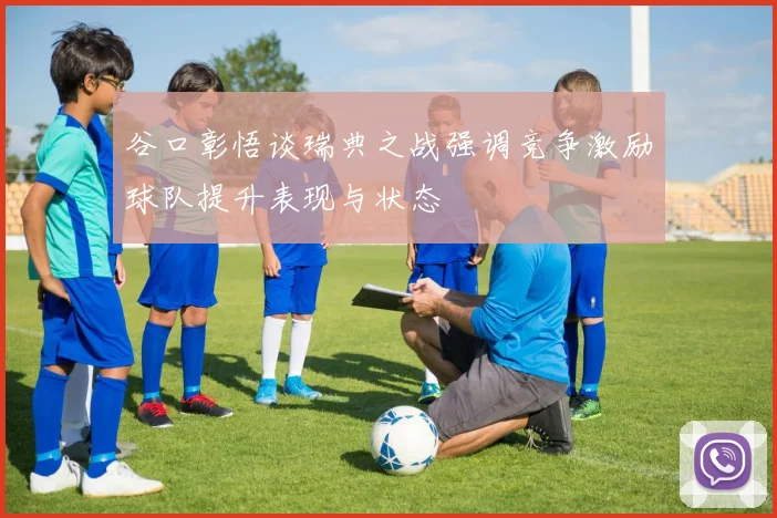 谷口彰悟谈瑞典之战强调竞争激励球队提升表现与状态