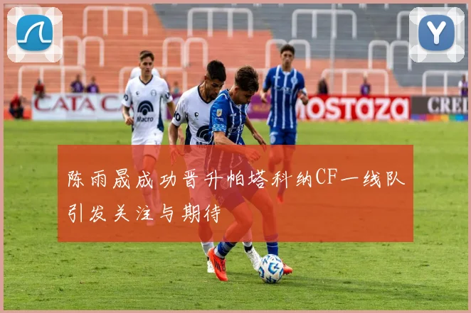 陈雨晟成功晋升帕塔科纳CF一线队引发关注与期待