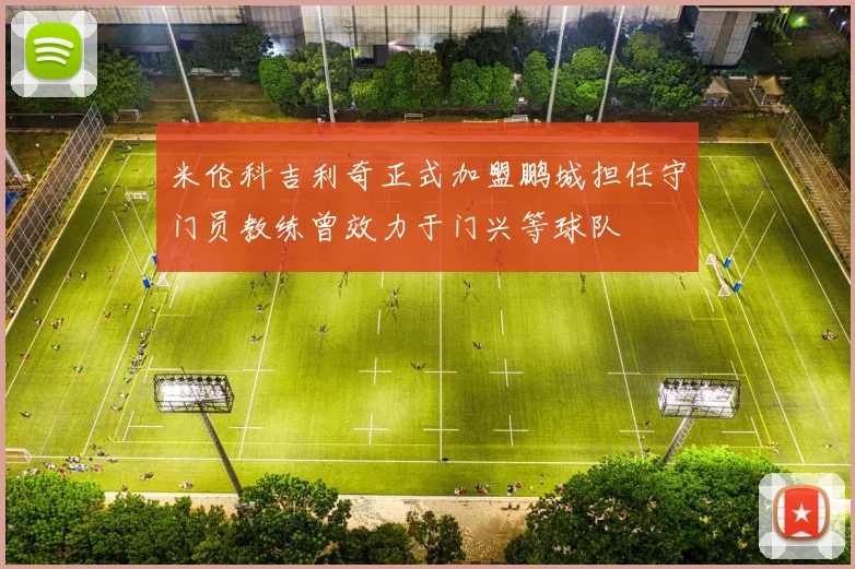 米伦科吉利奇正式加盟鹏城担任守门员教练曾效力于门兴等球队
