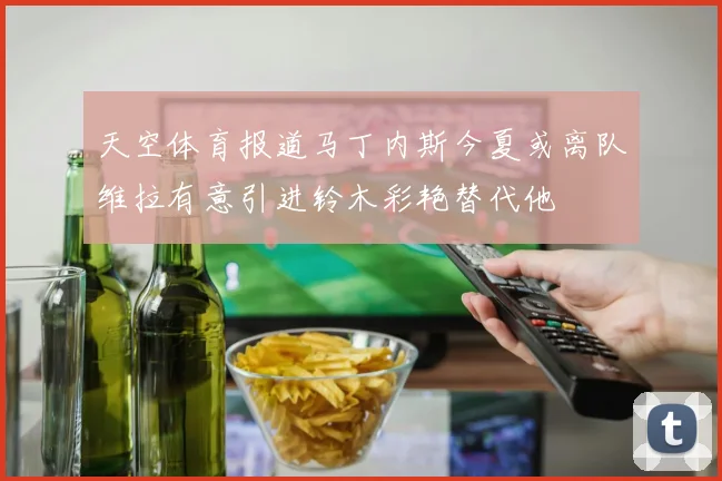 天空体育报道马丁内斯今夏或离队维拉有意引进铃木彩艳替代他