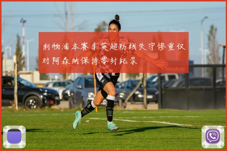 利物浦本赛季英超防线失守惨重仅对阿森纳保持零封纪录