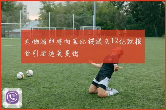 利物浦即将向莱比锡提交12亿欧报价引进迪奥曼德